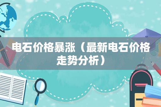 电石价格暴涨（最新电石价格走势分析）