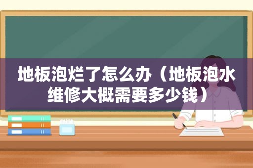 地板泡烂了怎么办（地板泡水维修大概需要多少钱）