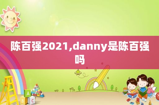 陈百强2021,danny是陈百强吗