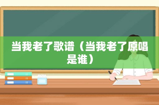 当我老了歌谱（当我老了原唱是谁）