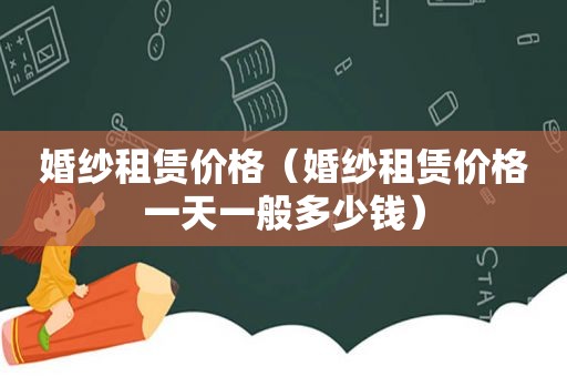 婚纱租赁价格（婚纱租赁价格一天一般多少钱）