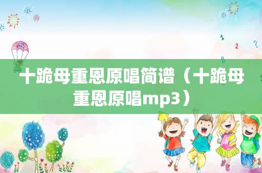 十跪母重恩原唱简谱（十跪母重恩原唱mp3）