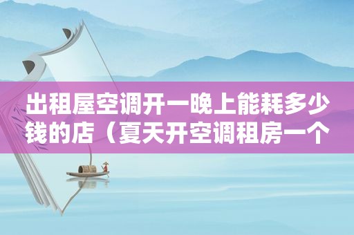出租屋空调开一晚上能耗多少钱的店（夏天开空调租房一个月能用多少电）