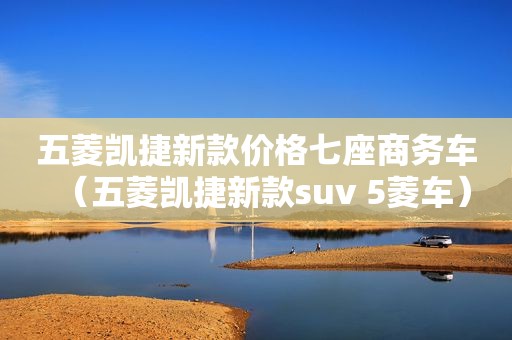 五菱凯捷新款价格七座商务车（五菱凯捷新款suv 5菱车）