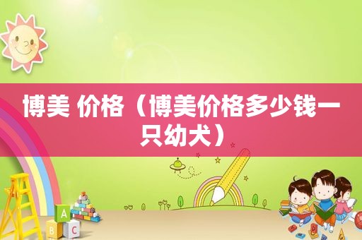 博美 价格（博美价格多少钱一只幼犬）