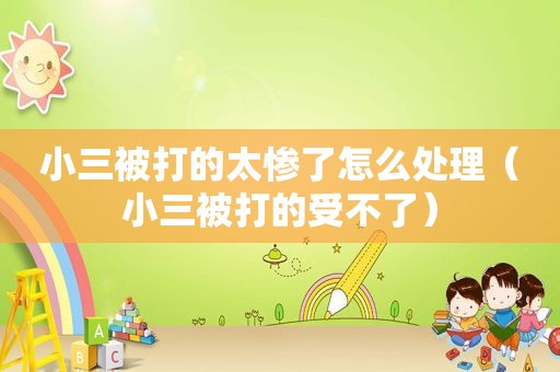 小三被打的太惨了怎么处理（小三被打的受不了）