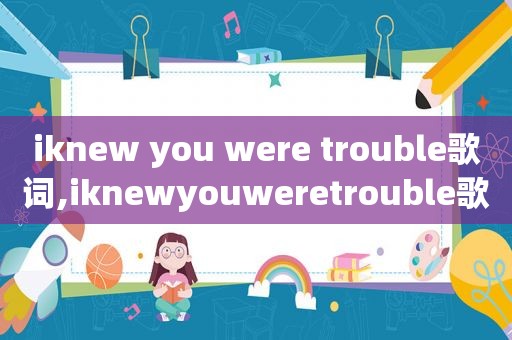 iknew you were trouble歌词,iknewyouweretrouble歌曲歌词