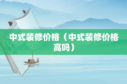 中式装修价格（中式装修价格高吗）