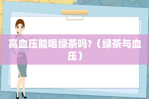 高血压能喝绿茶吗?（绿茶与血压）