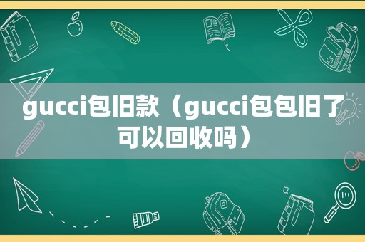 gucci包旧款（gucci包包旧了可以回收吗）