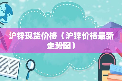 沪锌现货价格（沪锌价格最新走势图）