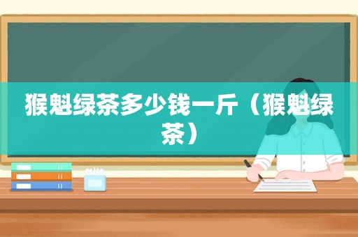 猴魁绿茶多少钱一斤（猴魁绿茶）