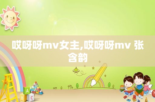 哎呀呀mv女主,哎呀呀mv 张含韵