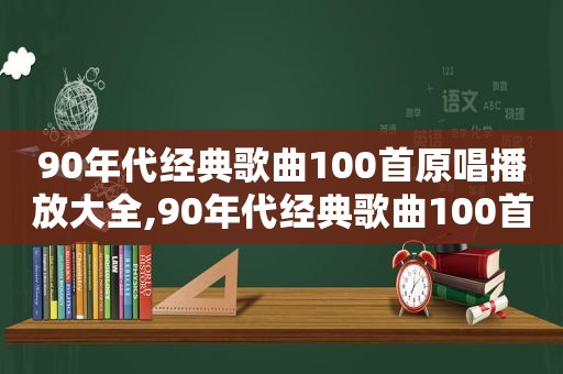 90年代经典歌曲100首原唱播放大全,90年代经典歌曲100首原唱播放歌曲