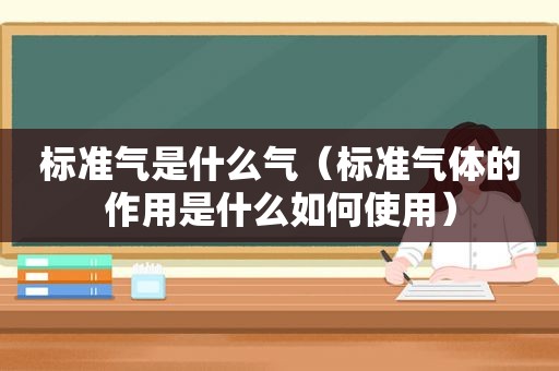 标准气是什么气（标准气体的作用是什么如何使用）