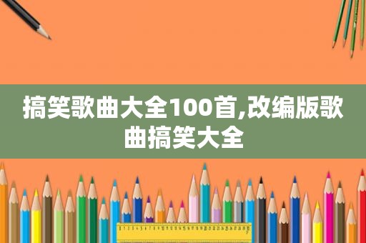 搞笑歌曲大全100首,改编版歌曲搞笑大全