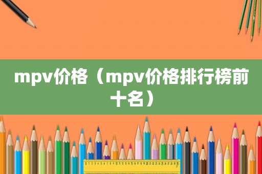 mpv价格（mpv价格排行榜前十名）