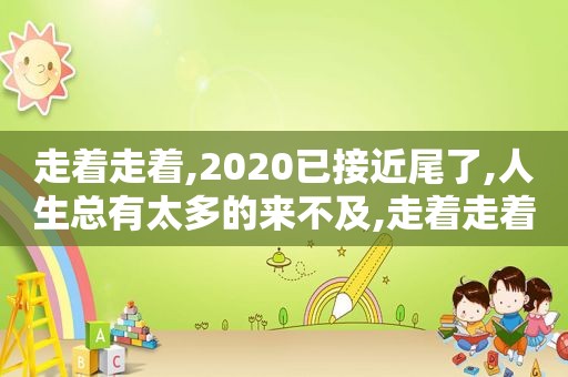 走着走着,2020已接近尾了,人生总有太多的来不及,走着走着除夕将至人生有太多的来不及