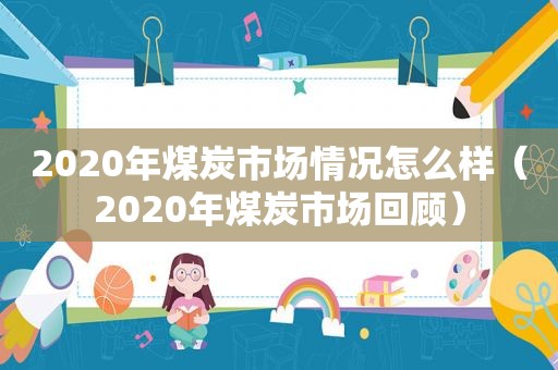 2020年煤炭市场情况怎么样（2020年煤炭市场回顾）