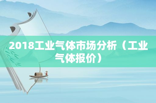 2018工业气体市场分析（工业气体报价）