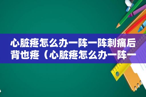 心脏疼怎么办一阵一阵刺痛后背也疼（心脏疼怎么办一阵一阵）