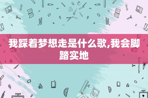 我踩着梦想走是什么歌,我会脚踏实地