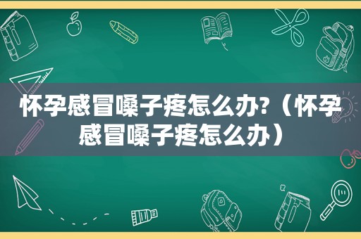 怀孕感冒嗓子疼怎么办?（怀孕感冒嗓子疼怎么办）