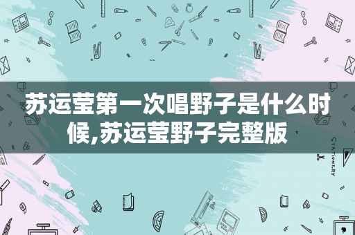 苏运莹第一次唱野子是什么时候,苏运莹野子完整版
