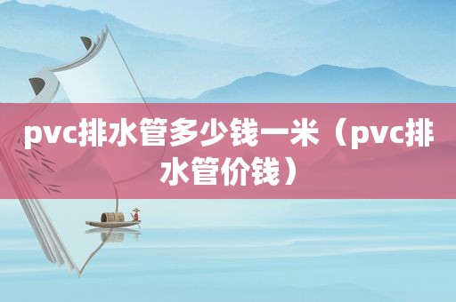 pvc排水管多少钱一米（pvc排水管价钱）