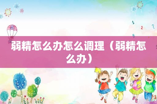 弱精怎么办怎么调理（弱精怎么办）