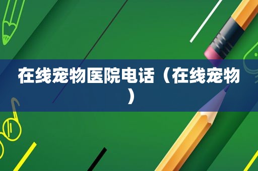 在线宠物医院电话（在线宠物）