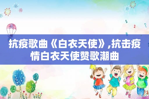 抗疫歌曲《白衣天使》,抗击疫情白衣天使赞歌潮曲