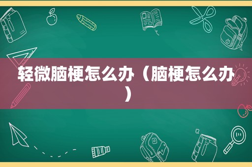 轻微脑梗怎么办（脑梗怎么办）