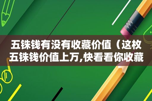 五铢钱有没有收藏价值（这枚五铢钱价值上万,快看看你收藏的是不是也是这样的!）
