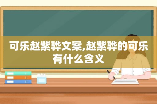 可乐赵紫骅文案,赵紫骅的可乐有什么含义