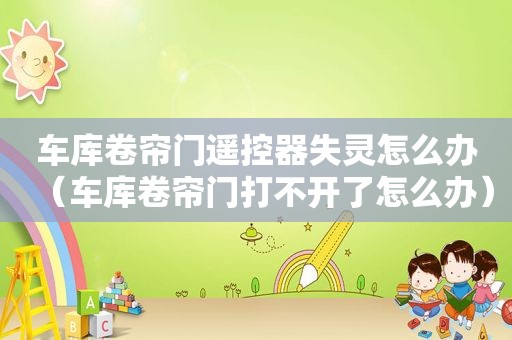 车库卷帘门遥控器失灵怎么办（车库卷帘门打不开了怎么办）