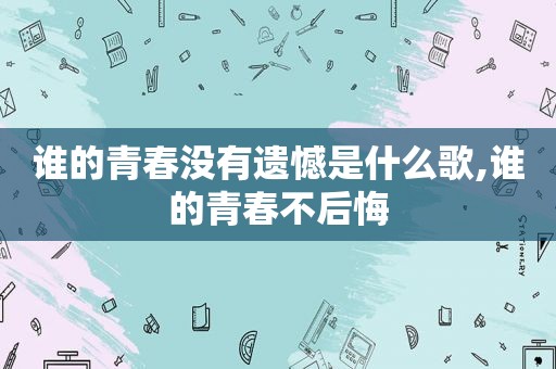 谁的青春没有遗憾是什么歌,谁的青春不后悔