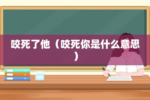 咬死了他（咬死你是什么意思）