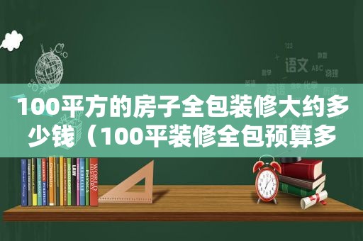 100平方的房子全包装修大约多少钱（100平装修全包预算多少）