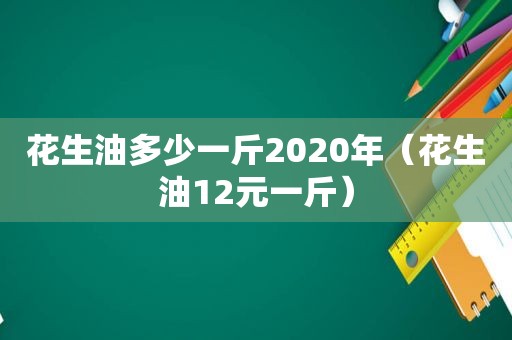 花生油多少一斤2020年（花生油12元一斤）