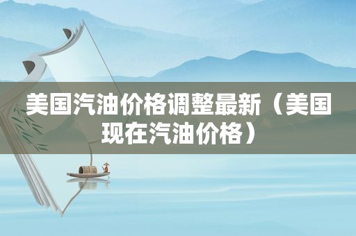 美国汽油价格调整最新（美国现在汽油价格）
