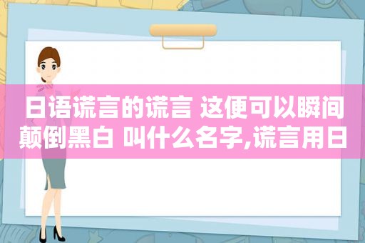 日语谎言的谎言 这便可以瞬间颠倒黑白 叫什么名字,谎言用日语