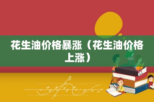 花生油价格暴涨（花生油价格上涨）