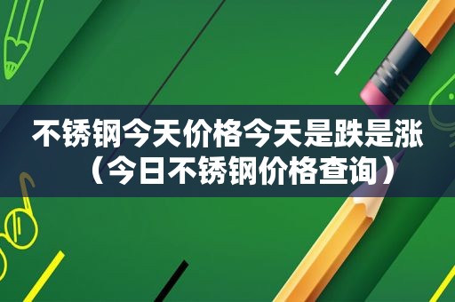 不锈钢今天价格今天是跌是涨（今日不锈钢价格查询）