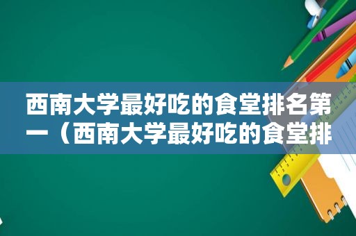 西南大学最好吃的食堂排名第一（西南大学最好吃的食堂排名多少）
