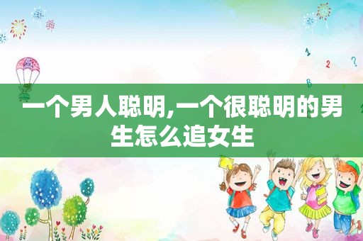 一个男人聪明,一个很聪明的男生怎么追女生