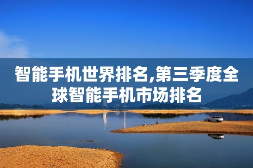 智能手机世界排名,第三季度全球智能手机市场排名