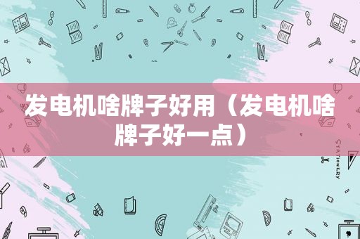 发电机啥牌子好用（发电机啥牌子好一点）