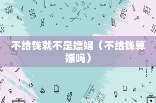 不给钱就不是嫖娼（不给钱算嫖吗）