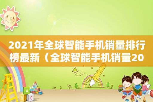 2021年全球智能手机销量排行榜最新（全球智能手机销量2020）
